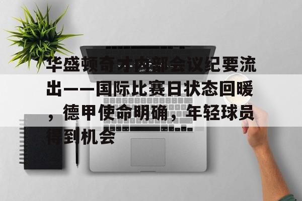 爱游戏体育官网关于华盛顿奇才内部会议纪要流出——国际比赛日状态回暖，德甲使命明确，年轻球员得到机会的信息